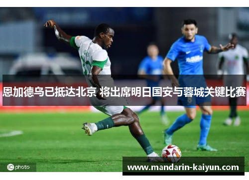 恩加德乌已抵达北京 将出席明日国安与蓉城关键比赛