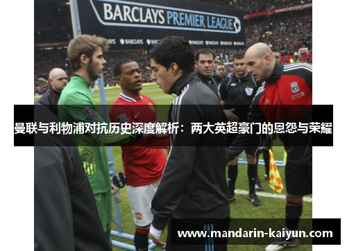 曼联与利物浦对抗历史深度解析:两大英超豪门的恩怨与荣耀 曼联与利物浦对抗历史深度解析:两大英超豪门的恩怨与荣耀