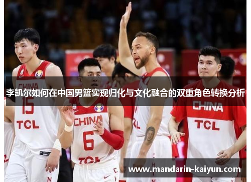 李凯尔如何在中国男篮实现归化与文化融合的双重角色转换分析 李凯尔如何在中国男篮实现归化与文化融合的双重角色转换分析