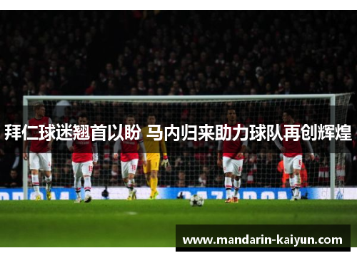 拜仁球迷翘首以盼 马内归来助力球队再创辉煌 拜仁球迷翘首以盼 马内归来助力球队再创辉煌