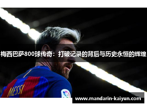 梅西巴萨800球传奇:打破记录的背后与历史永恒的辉煌 梅西巴萨800球传奇:打破记录的背后与历史永恒的辉煌