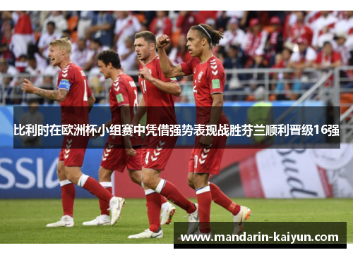 比利时在欧洲杯小组赛中凭借强势表现战胜芬兰顺利晋级16强 比利时在欧洲杯小组赛中凭借强势表现战胜芬兰顺利晋级16强