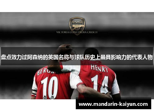 盘点效力过阿森纳的英国名将与球队历史上最具影响力的代表人物 盘点效力过阿森纳的英国名将与球队历史上最具影响力的代表人物