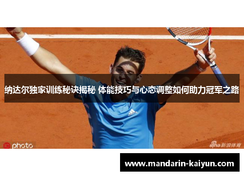 纳达尔独家训练秘诀揭秘 体能技巧与心态调整如何助力冠军之路