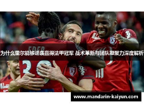 为什么里尔能够逆袭赢得法甲冠军 战术革新与团队凝聚力深度解析 为什么里尔能够逆袭赢得法甲冠军 战术革新与团队凝聚力深度解析