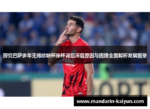 探究巴萨多年无缘欧联杯捧杯背后深层原因与困境全面解析发展前景 探究巴萨多年无缘欧联杯捧杯背后深层原因与困境全面解析发展前景