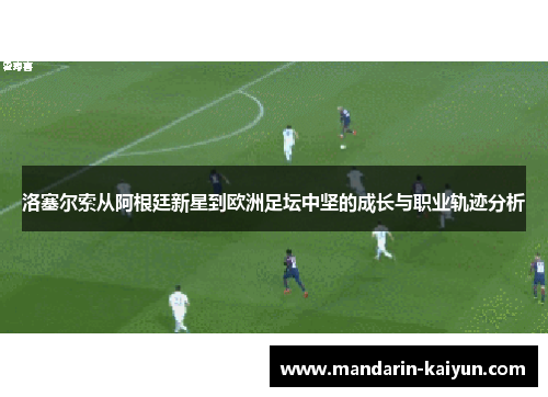 洛塞尔索从阿根廷新星到欧洲足坛中坚的成长与职业轨迹分析 洛塞尔索从阿根廷新星到欧洲足坛中坚的成长与职业轨迹分析