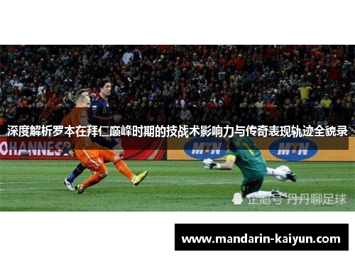 深度解析罗本在拜仁巅峰时期的技战术影响力与传奇表现轨迹全貌录