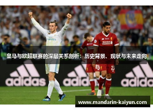 皇马与欧超联赛的深层关系剖析：历史背景、现状与未来走向