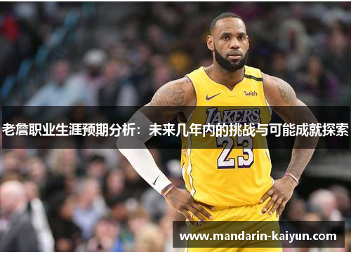 老詹职业生涯预期分析：未来几年内的挑战与可能成就探索