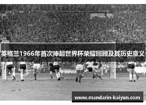 英格兰1966年首次捧起世界杯荣耀回顾及其历史意义