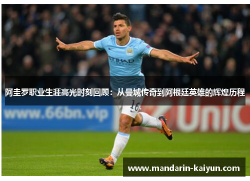 阿圭罗职业生涯高光时刻回顾：从曼城传奇到阿根廷英雄的辉煌历程