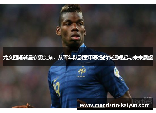 尤文图斯新星崭露头角:从青年队到意甲赛场的快速崛起与未来展望 尤文图斯新星崭露头角:从青年队到意甲赛场的快速崛起与未来展望