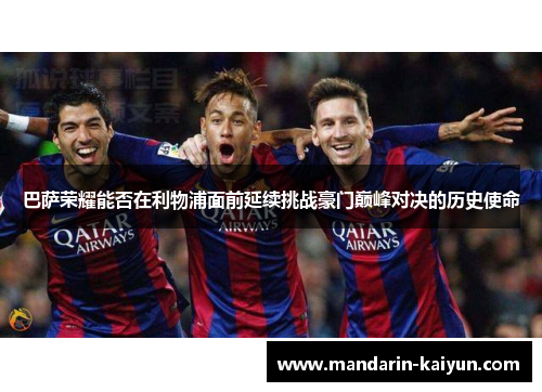 巴萨荣耀能否在利物浦面前延续挑战豪门巅峰对决的历史使命 巴萨荣耀能否在利物浦面前延续挑战豪门巅峰对决的历史使命