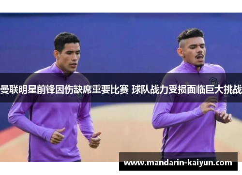 曼联明星前锋因伤缺席重要比赛 球队战力受损面临巨大挑战 曼联明星前锋因伤缺席重要比赛 球队战力受损面临巨大挑战