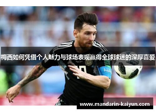 梅西如何凭借个人魅力与球场表现赢得全球球迷的深厚喜爱 梅西如何凭借个人魅力与球场表现赢得全球球迷的深厚喜爱