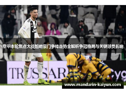 意甲本轮焦点大战前瞻豪门争锋走势全解析争冠格局与关键球员影响 意甲本轮焦点大战前瞻豪门争锋走势全解析争冠格局与关键球员影响