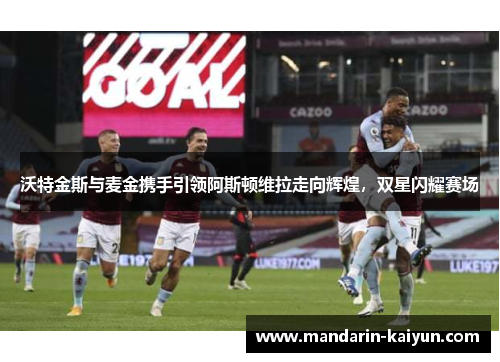 沃特金斯与麦金携手引领阿斯顿维拉走向辉煌,双星闪耀赛场 沃特金斯与麦金携手引领阿斯顿维拉走向辉煌,双星闪耀赛场