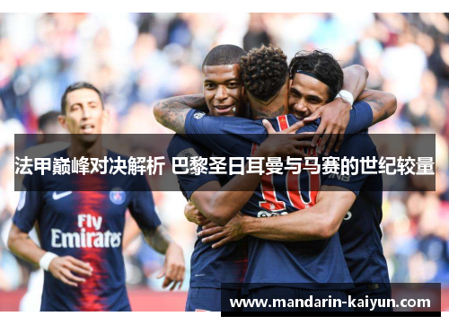 法甲巅峰对决解析 巴黎圣日耳曼与马赛的世纪较量 法甲巅峰对决解析 巴黎圣日耳曼与马赛的世纪较量