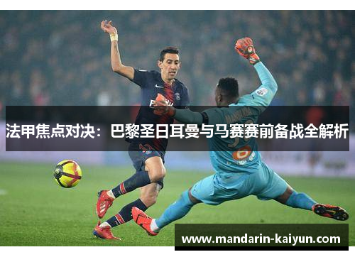 法甲焦点对决:巴黎圣日耳曼与马赛赛前备战全解析 法甲焦点对决:巴黎圣日耳曼与马赛赛前备战全解析
