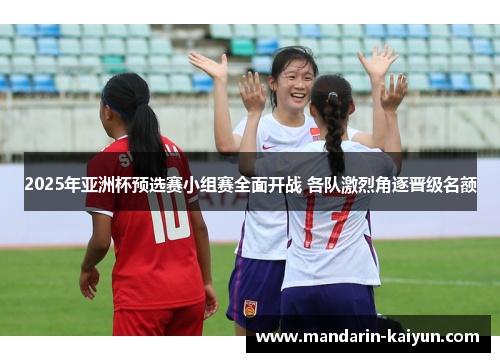 2025年亚洲杯预选赛小组赛全面开战 各队激烈角逐晋级名额
