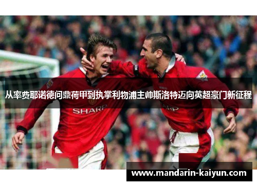 从率费耶诺德问鼎荷甲到执掌利物浦主帅斯洛特迈向英超豪门新征程