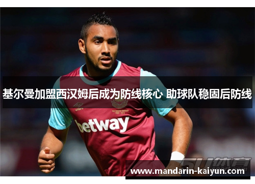 基尔曼加盟西汉姆后成为防线核心 助球队稳固后防线