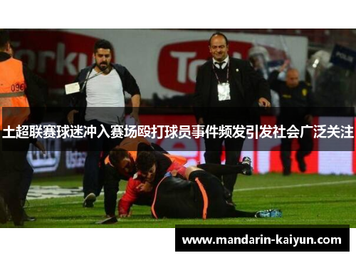 土超联赛球迷冲入赛场殴打球员事件频发引发社会广泛关注