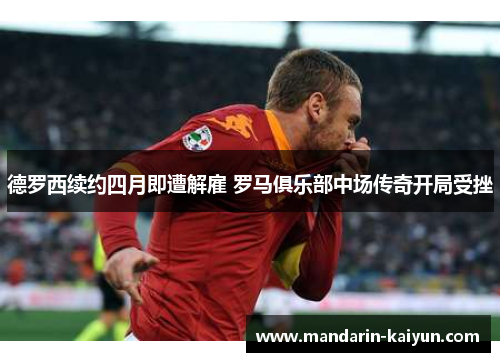 德罗西续约四月即遭解雇 罗马俱乐部中场传奇开局受挫