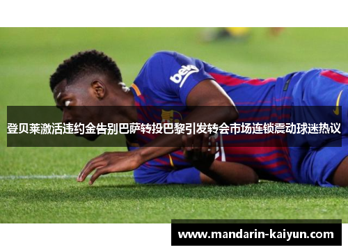 登贝莱激活违约金告别巴萨转投巴黎引发转会市场连锁震动球迷热议 登贝莱激活违约金告别巴萨转投巴黎引发转会市场连锁震动球迷热议