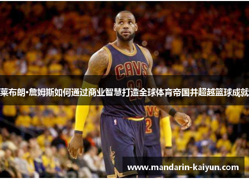 莱布朗·詹姆斯如何通过商业智慧打造全球体育帝国并超越篮球成就